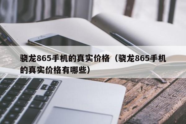 骁龙865手机的真实价格（骁龙865手机的真实价格有哪些）