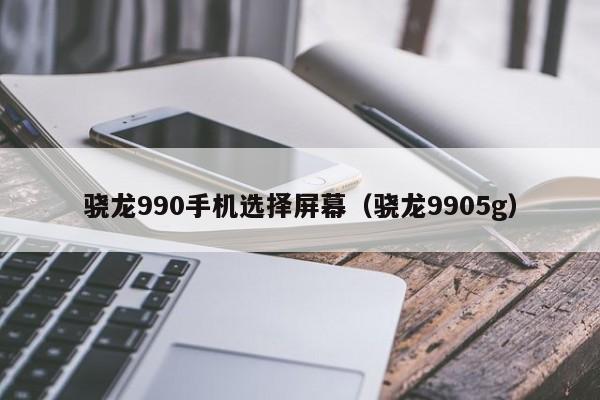 骁龙990手机选择屏幕（骁龙9905g）