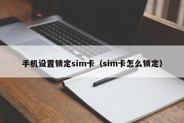 手机设置锁定sim卡（sim卡怎么锁定）