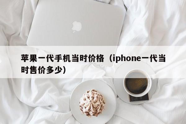 苹果一代手机当时价格（iphone一代当时售价多少）