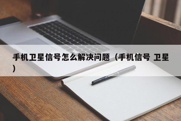 手机卫星信号怎么解决问题（手机信号 卫星）