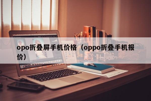 opo折叠屏手机价格（oppo折叠手机报价）