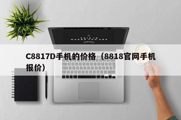 C8817D手机的价格（8818官网手机报价）