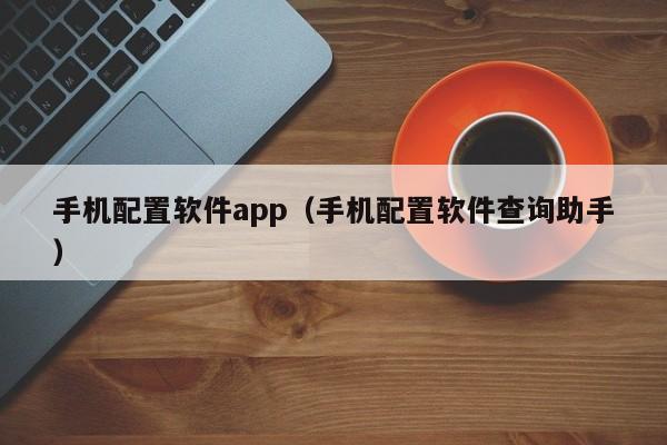 手机配置软件app（手机配置软件查询助手）