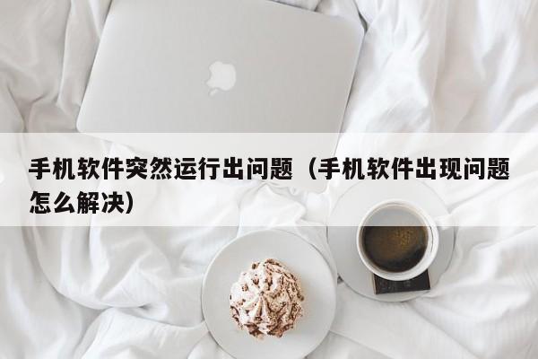 手机软件突然运行出问题（手机软件出现问题怎么解决）