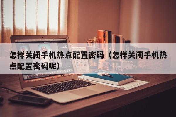 怎样关闭手机热点配置密码（怎样关闭手机热点配置密码呢）