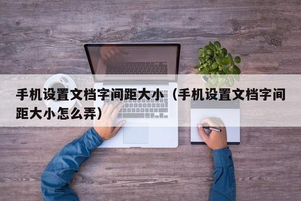 手机设置文档字间距大小（手机设置文档字间距大小怎么弄）