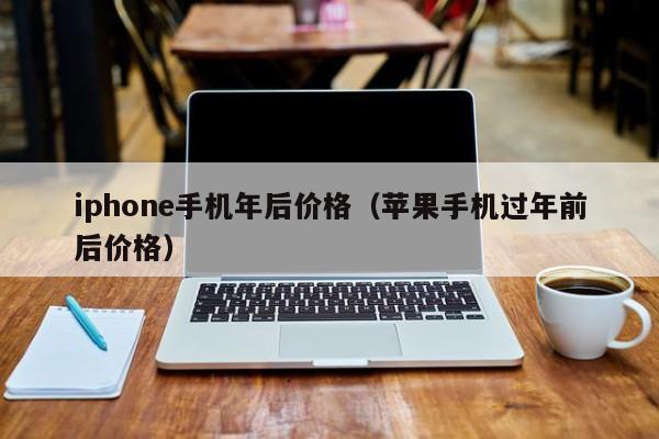 iphone手机年后价格（苹果手机过年前后价格）