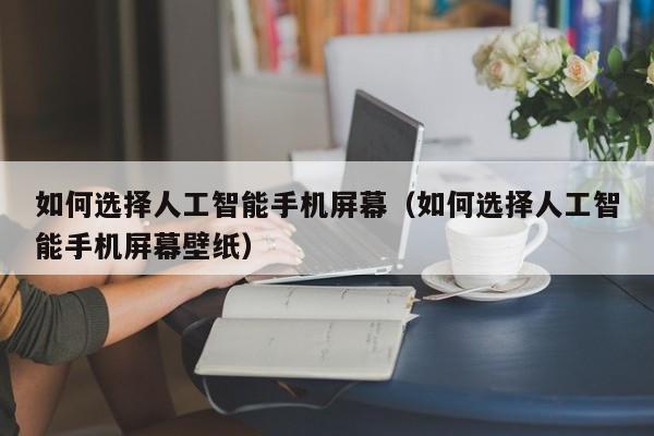 如何选择人工智能手机屏幕（如何选择人工智能手机屏幕壁纸）