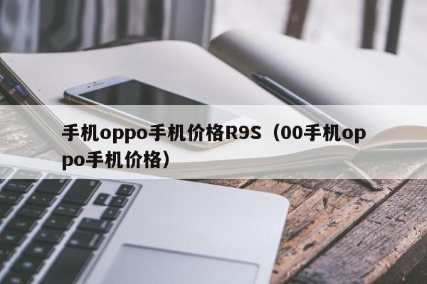 手机oppo手机价格R9S（00手机oppo手机价格）