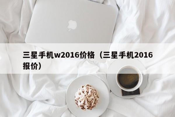 三星手机w2016价格（三星手机2016报价）