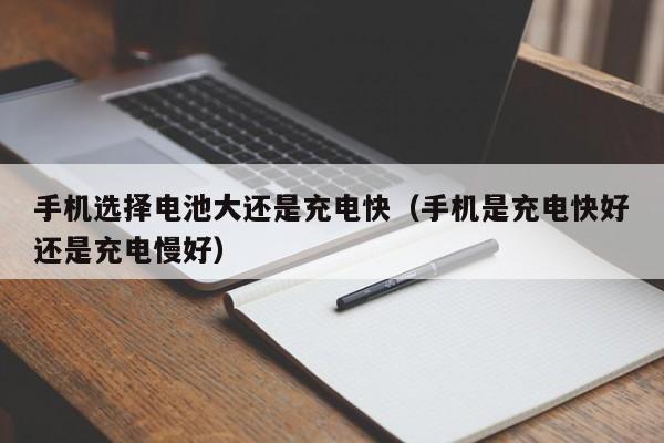 手机选择电池大还是充电快（手机是充电快好还是充电慢好）